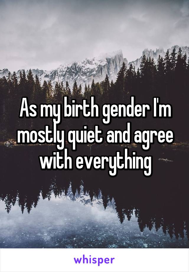 As my birth gender I'm mostly quiet and agree with everything