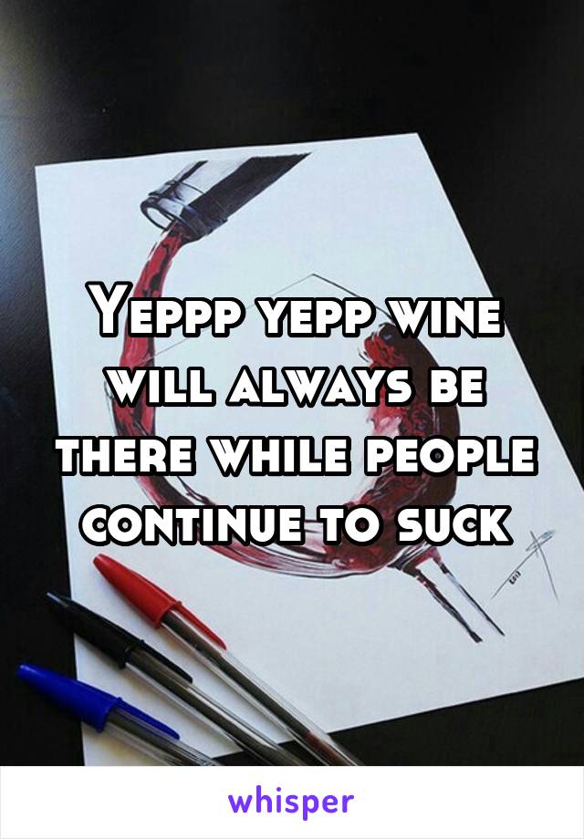 Yeppp yepp wine will always be there while people continue to suck