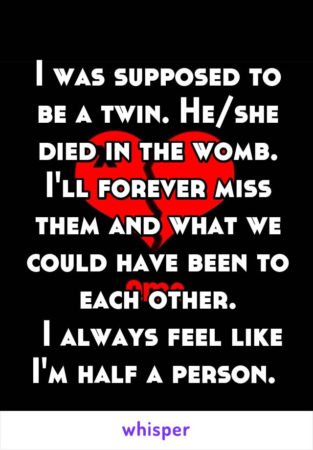 I was supposed to be a twin. He/she died in the womb. I'll forever miss them and what we could have been to each other.
 I always feel like I'm half a person. 