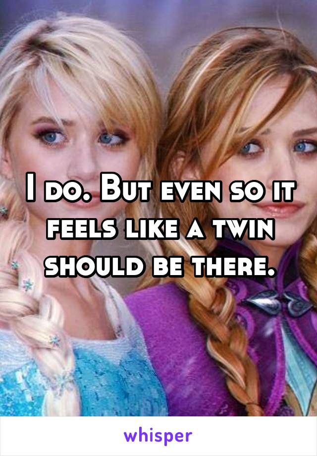 I do. But even so it feels like a twin should be there.