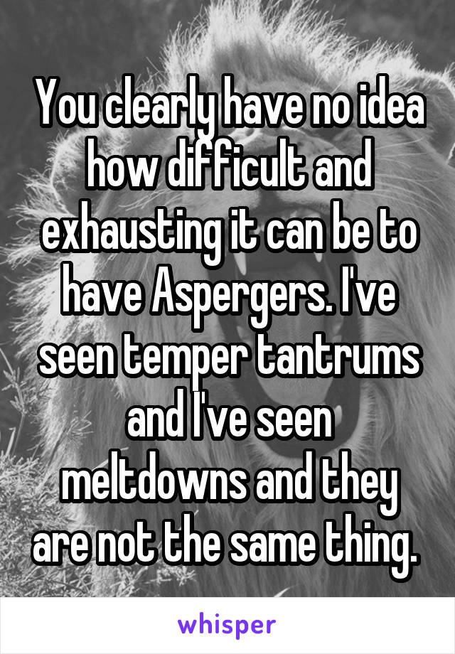 You clearly have no idea how difficult and exhausting it can be to have Aspergers. I've seen temper tantrums and I've seen meltdowns and they are not the same thing. 