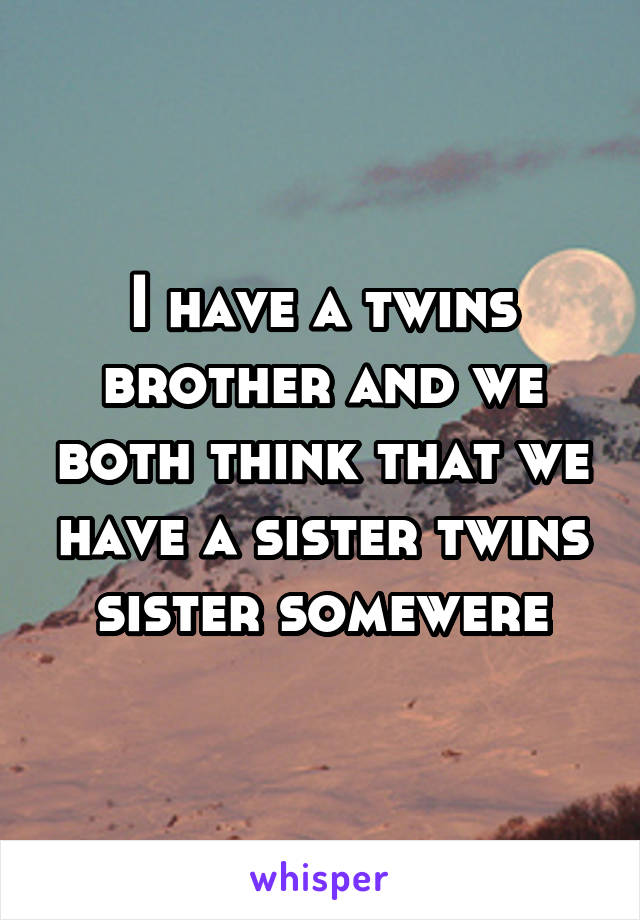 I have a twins brother and we both think that we have a sister twins sister somewere