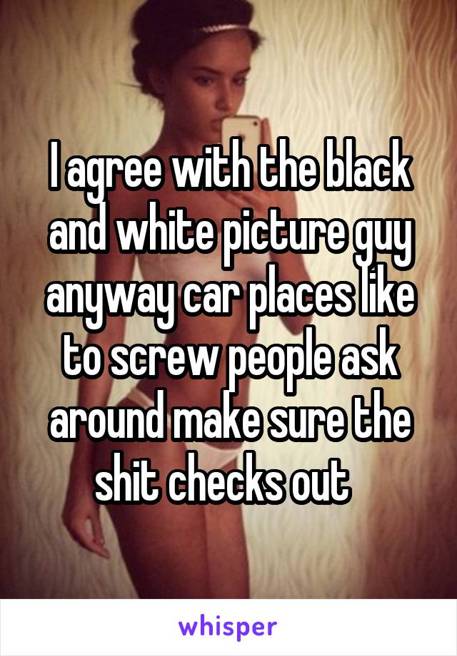 I agree with the black and white picture guy anyway car places like to screw people ask around make sure the shit checks out  