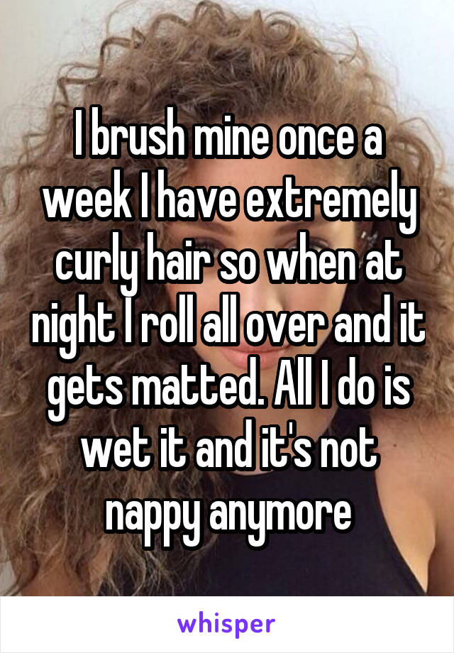 I brush mine once a week I have extremely curly hair so when at night I roll all over and it gets matted. All I do is wet it and it's not nappy anymore