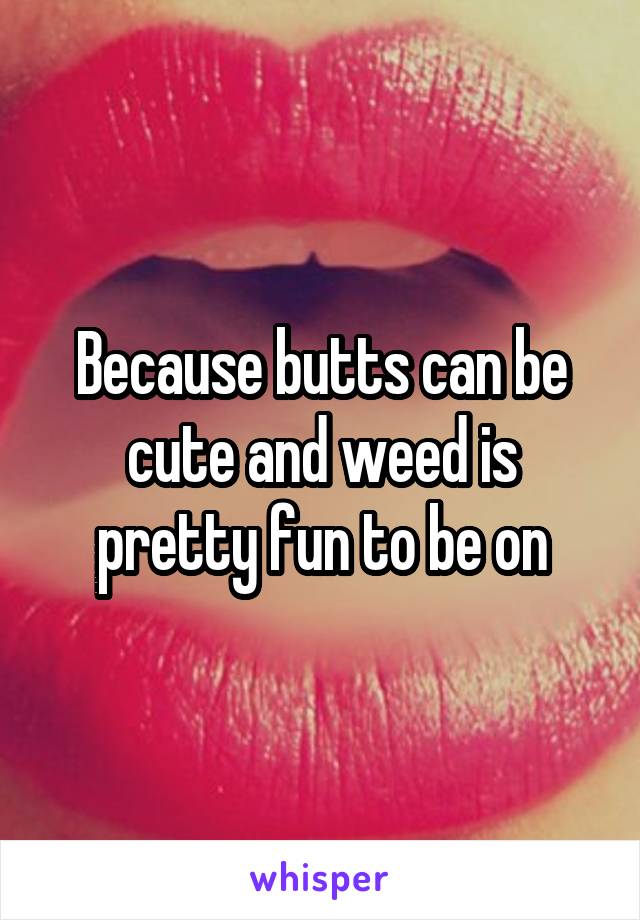 Because butts can be cute and weed is pretty fun to be on