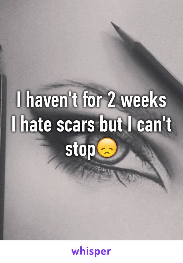 I haven't for 2 weeks 
I hate scars but I can't stop😞
