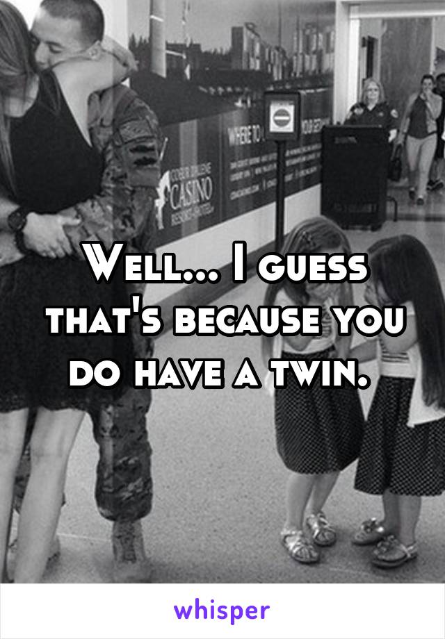 Well... I guess that's because you do have a twin. 