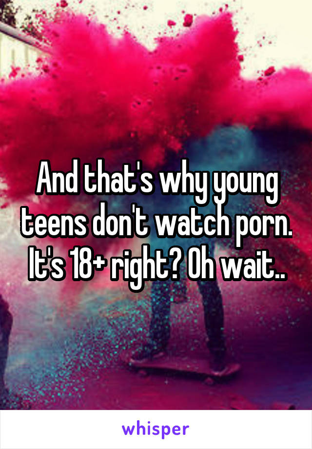 And that's why young teens don't watch porn. It's 18+ right? Oh wait..