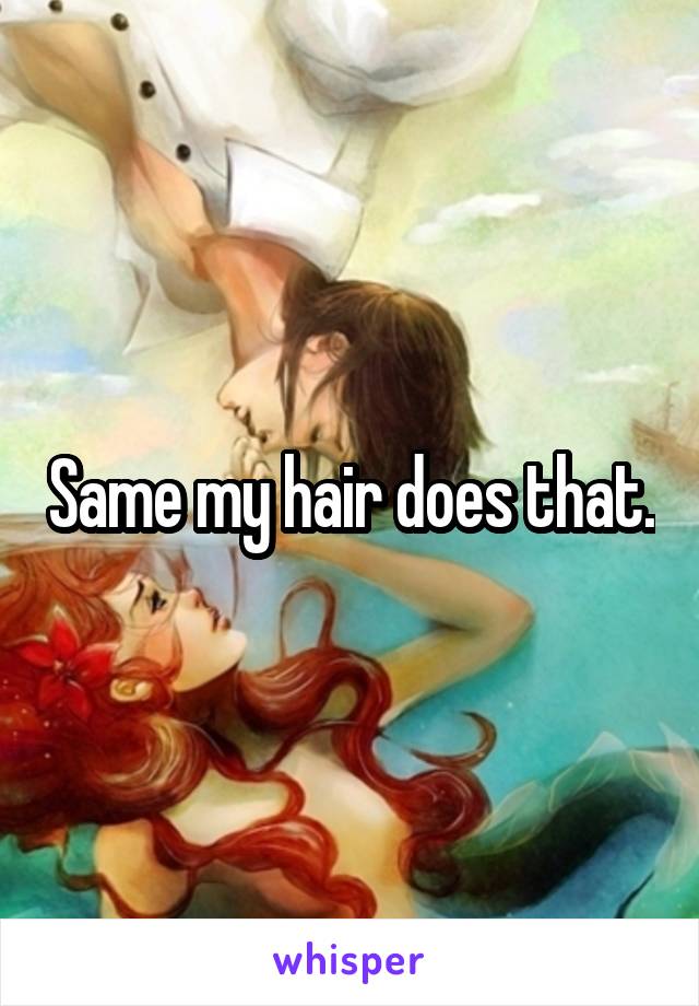 Same my hair does that.