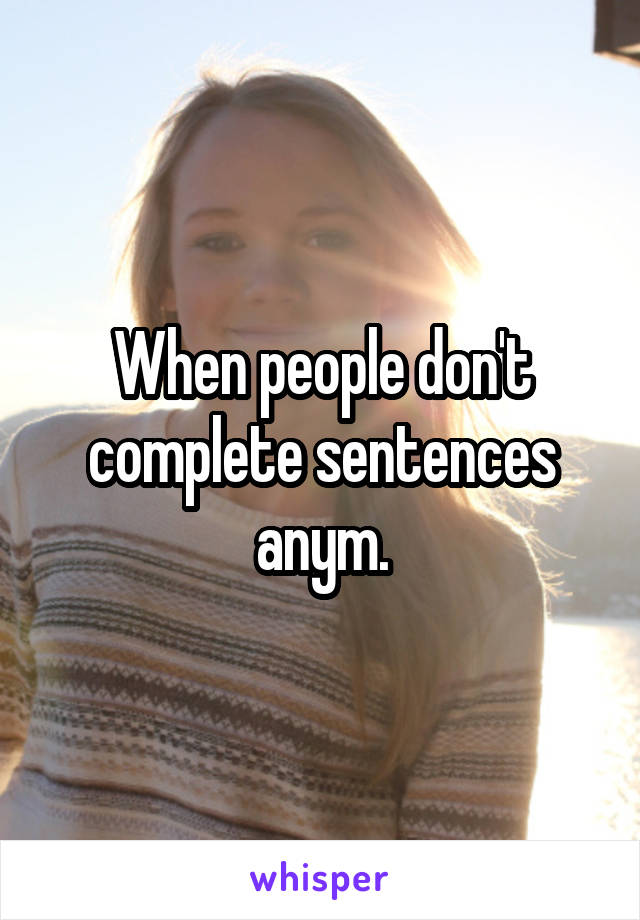 When people don't complete sentences anym.