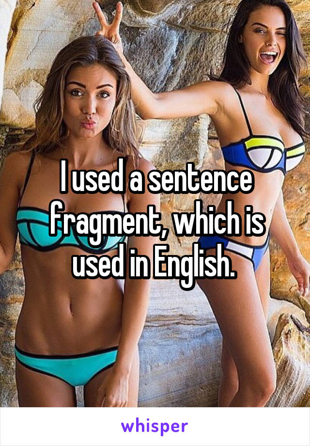 I used a sentence fragment, which is used in English. 