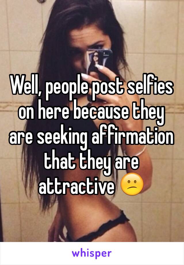 Well, people post selfies on here because they are seeking affirmation that they are attractive 😕