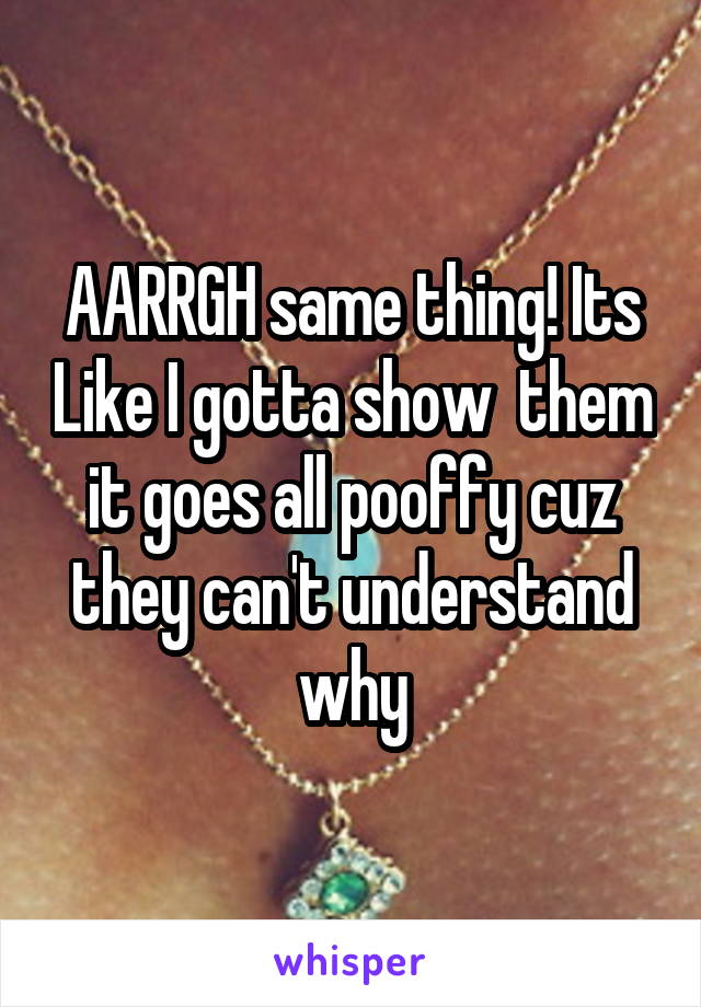 AARRGH same thing! Its Like I gotta show  them it goes all pooffy cuz they can't understand why