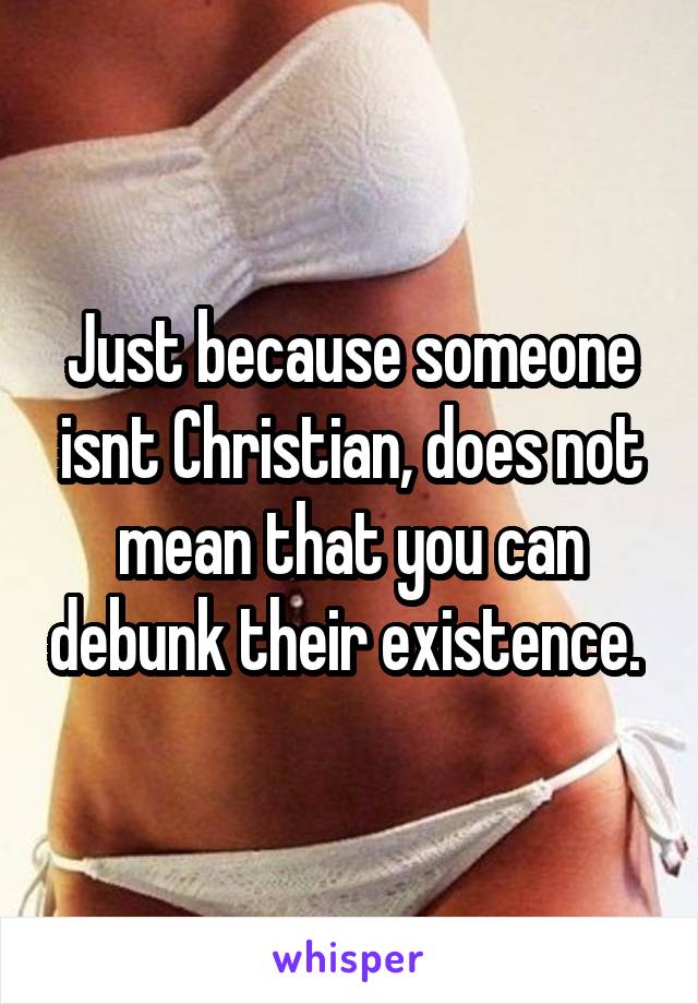 Just because someone isnt Christian, does not mean that you can debunk their existence. 