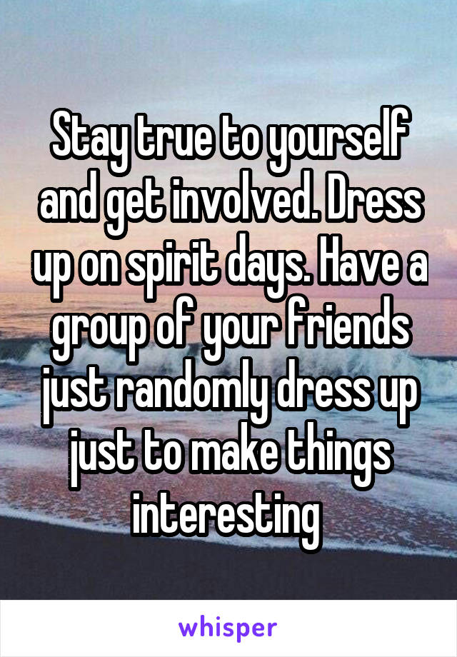 Stay true to yourself and get involved. Dress up on spirit days. Have a group of your friends just randomly dress up just to make things interesting 