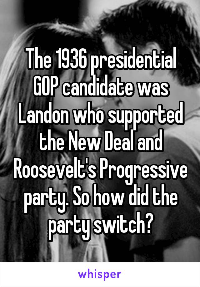 The 1936 presidential GOP candidate was Landon who supported the New Deal and Roosevelt's Progressive party. So how did the party switch?