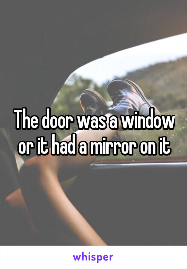 The door was a window or it had a mirror on it