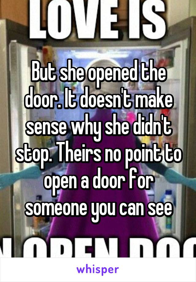 But she opened the door. It doesn't make sense why she didn't stop. Theirs no point to open a door for someone you can see