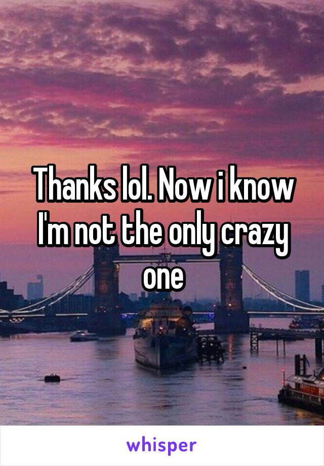 Thanks lol. Now i know I'm not the only crazy one