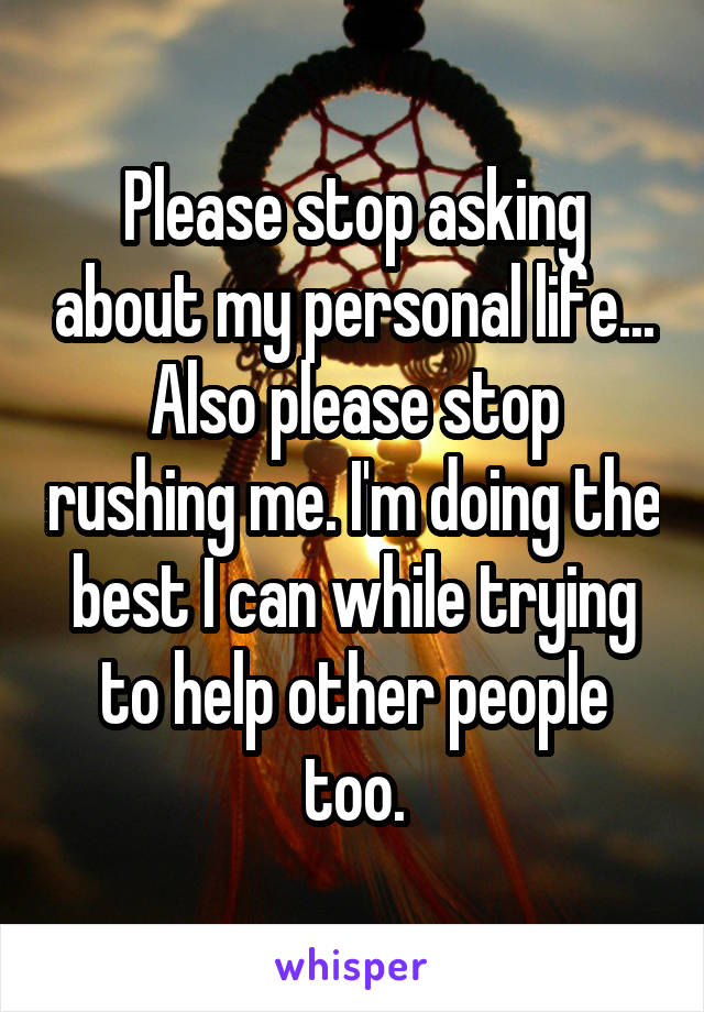 Please stop asking about my personal life...
Also please stop rushing me. I'm doing the best I can while trying to help other people too.