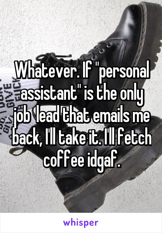 Whatever. If "personal assistant" is the only job  lead that emails me back, I'll take it. I'll fetch coffee idgaf.