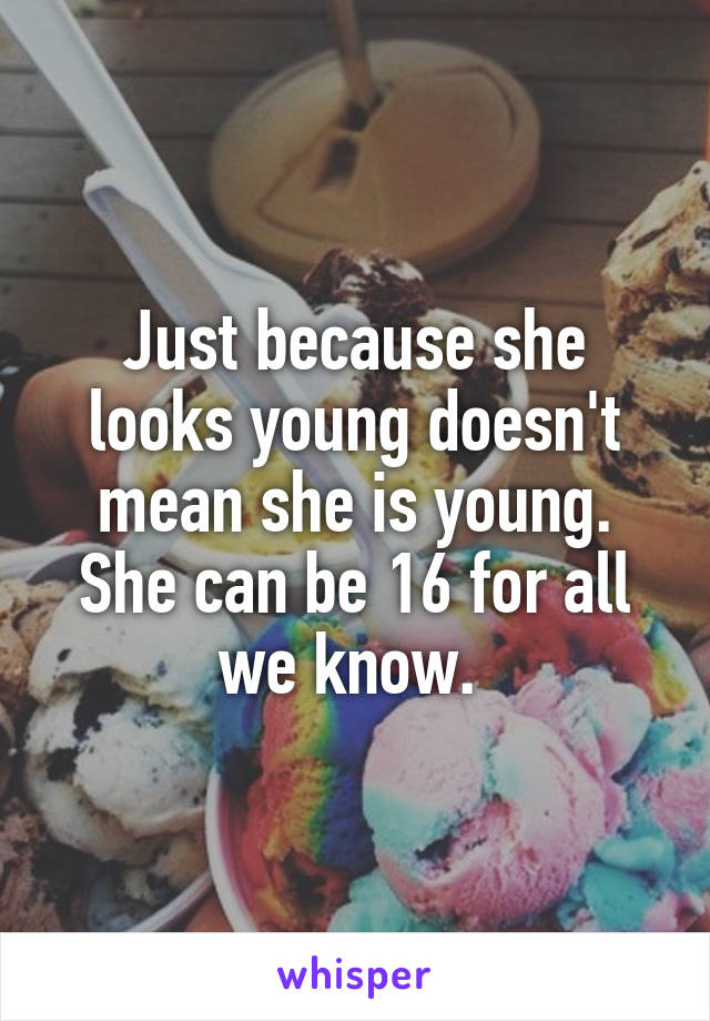 Just because she looks young doesn't mean she is young. She can be 16 for all we know. 