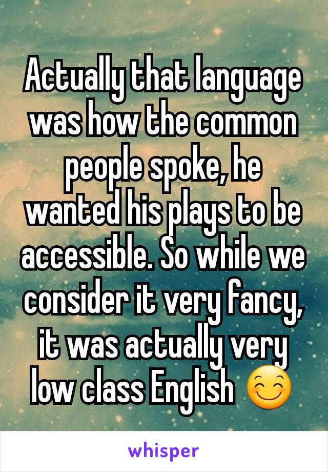 Actually that language was how the common people spoke, he wanted his plays to be accessible. So while we consider it very fancy, it was actually very low class English 😊