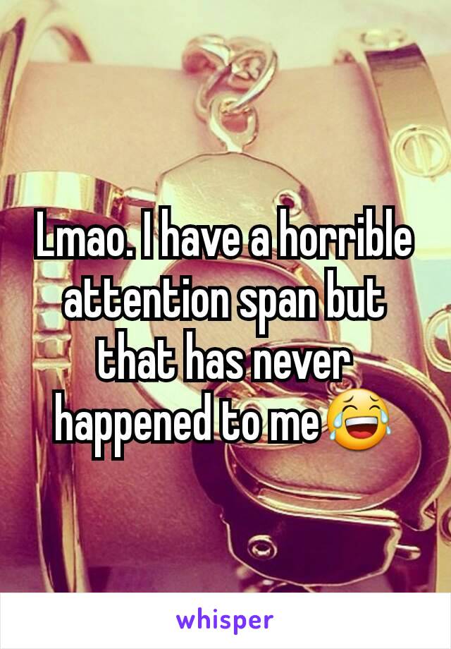 Lmao. I have a horrible attention span but that has never happened to me😂