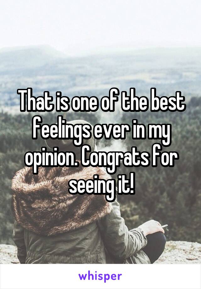 That is one of the best feelings ever in my opinion. Congrats for seeing it!