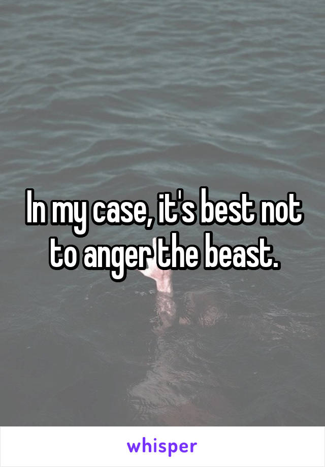 In my case, it's best not to anger the beast.