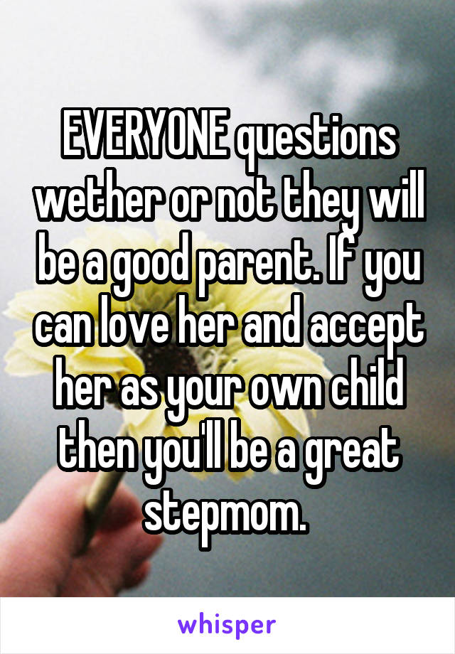 EVERYONE questions wether or not they will be a good parent. If you can love her and accept her as your own child then you'll be a great stepmom. 
