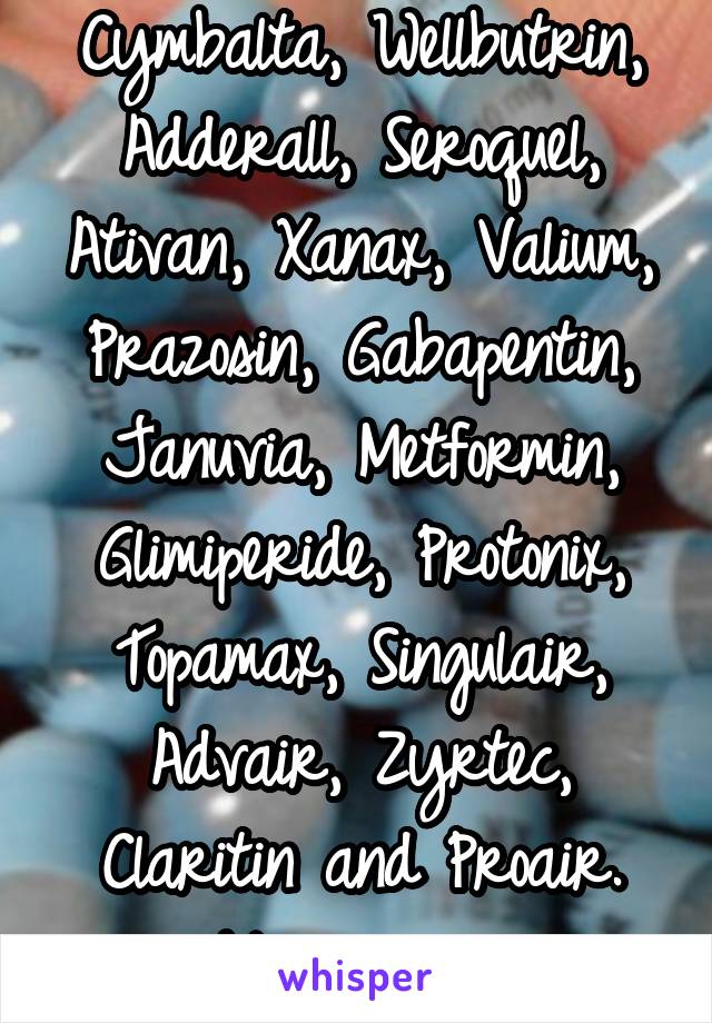 Cymbalta, Wellbutrin, Adderall, Seroquel, Ativan, Xanax, Valium, Prazosin, Gabapentin, Januvia, Metformin, Glimiperide, Protonix, Topamax, Singulair, Advair, Zyrtec, Claritin and Proair. My poisons.