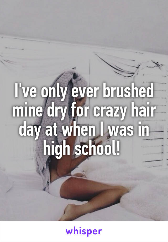 I've only ever brushed mine dry for crazy hair day at when I was in high school! 