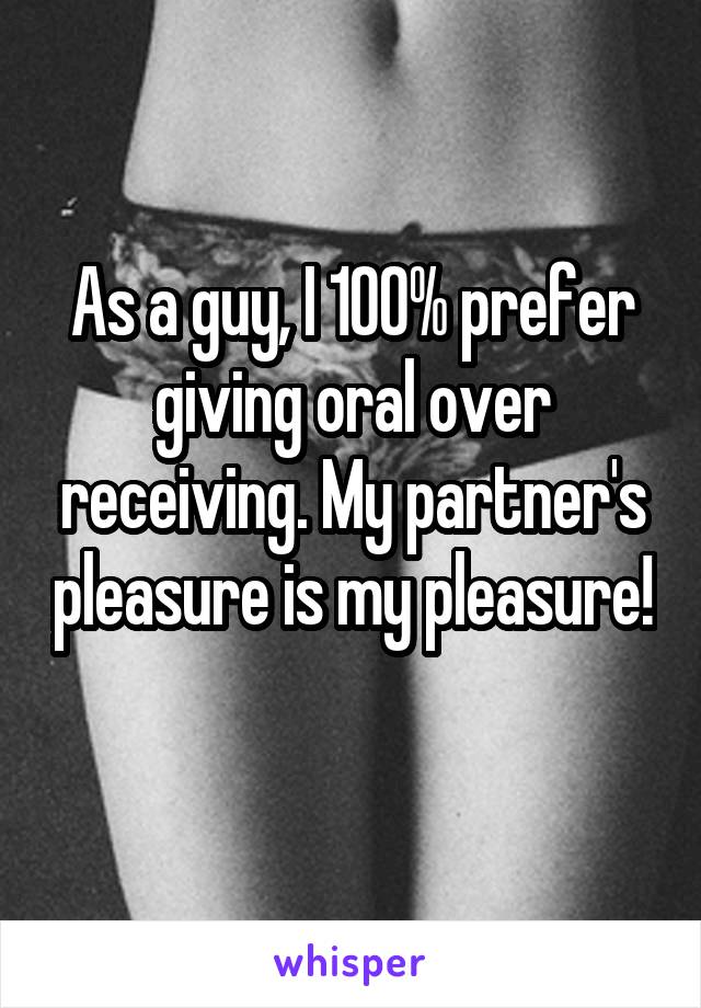 As a guy, I 100% prefer giving oral over receiving. My partner's pleasure is my pleasure! 