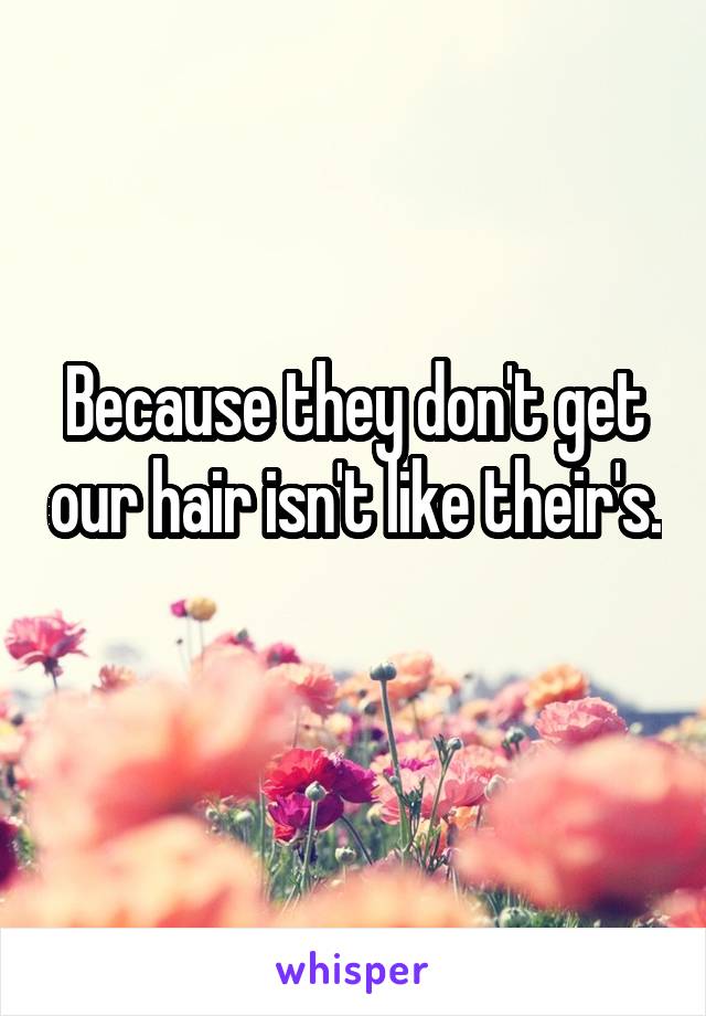 Because they don't get our hair isn't like their's. 