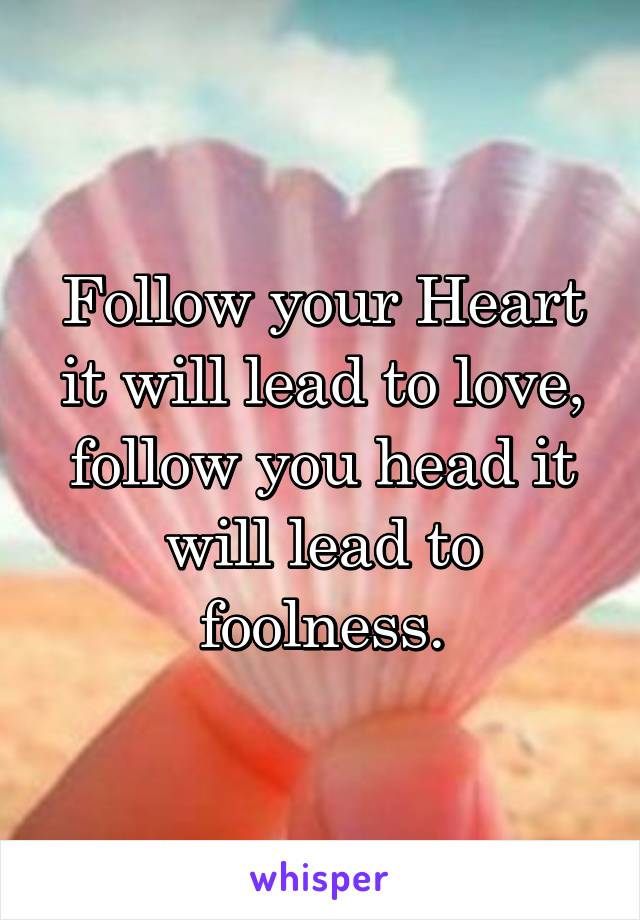 Follow your Heart it will lead to love, follow you head it will lead to foolness.
