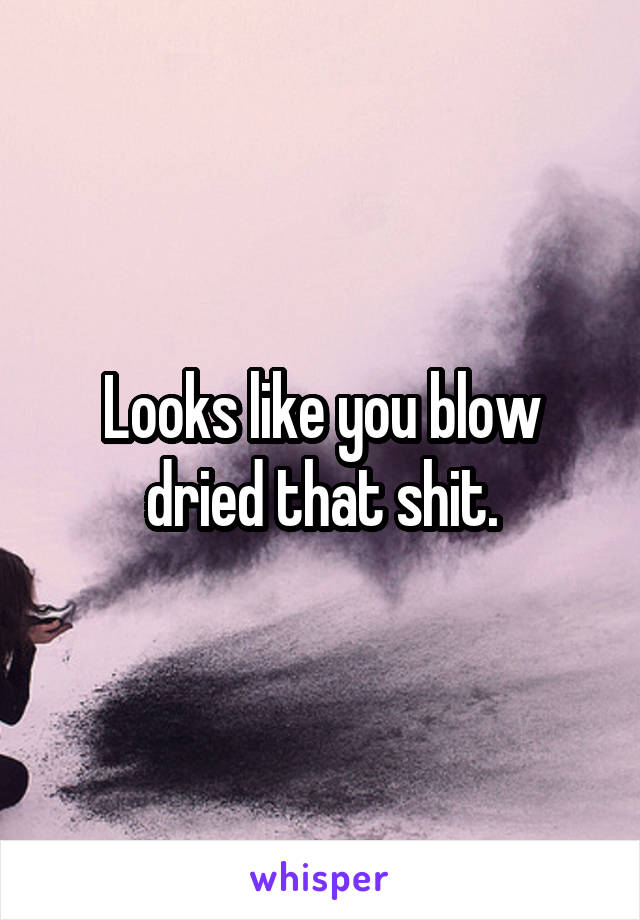 Looks like you blow dried that shit.