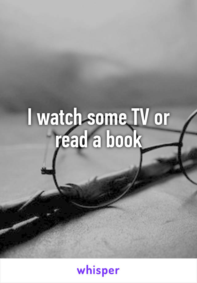 I watch some TV or read a book
