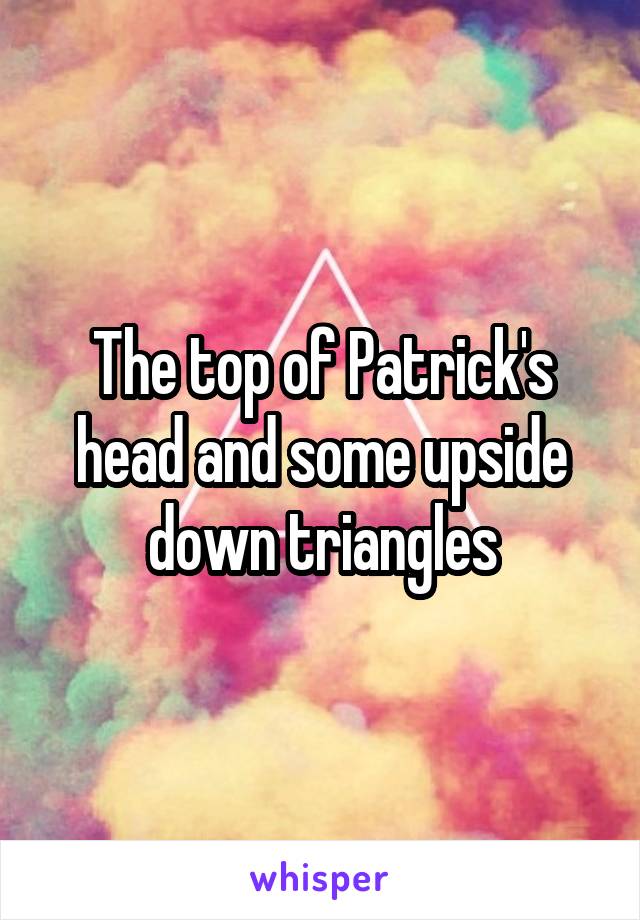 The top of Patrick's head and some upside down triangles