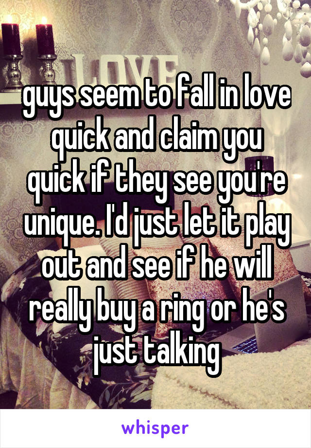 guys seem to fall in love quick and claim you quick if they see you're unique. I'd just let it play out and see if he will really buy a ring or he's just talking