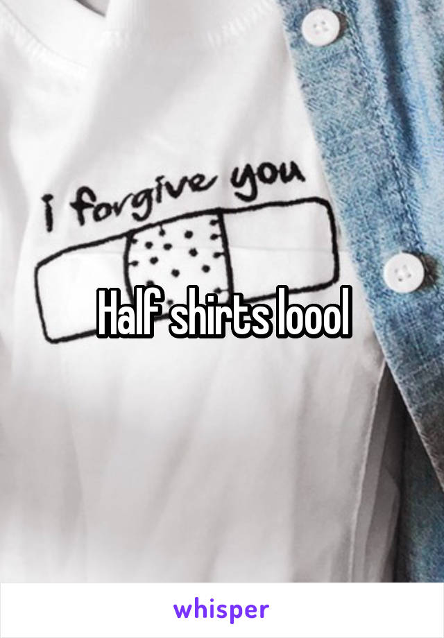 Half shirts loool