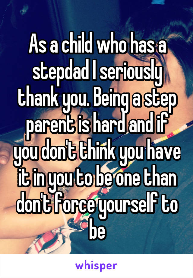 As a child who has a stepdad I seriously thank you. Being a step parent is hard and if you don't think you have it in you to be one than don't force yourself to be