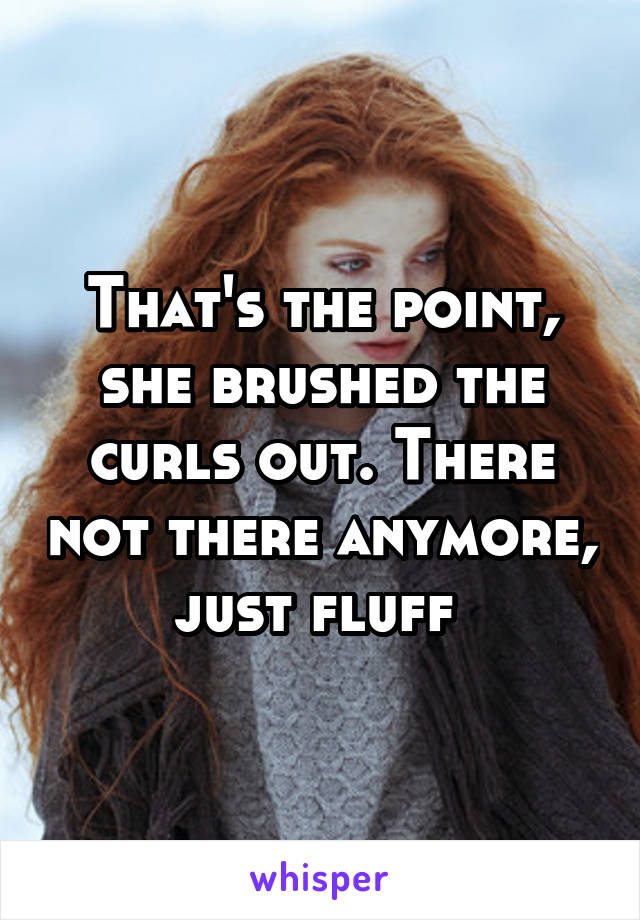 That's the point, she brushed the curls out. There not there anymore, just fluff 