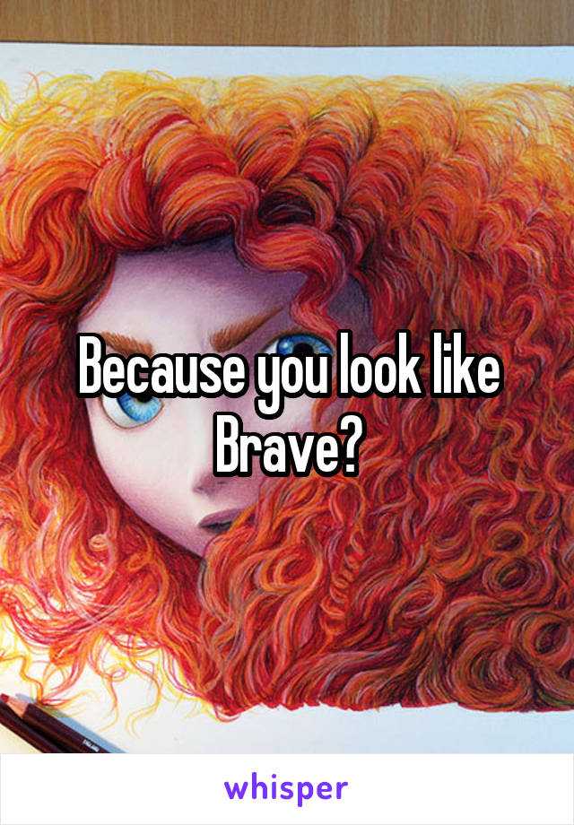 Because you look like Brave?