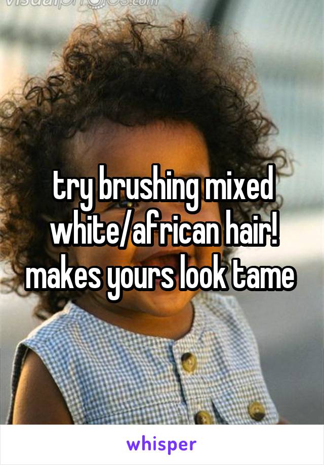 try brushing mixed white/african hair! makes yours look tame 