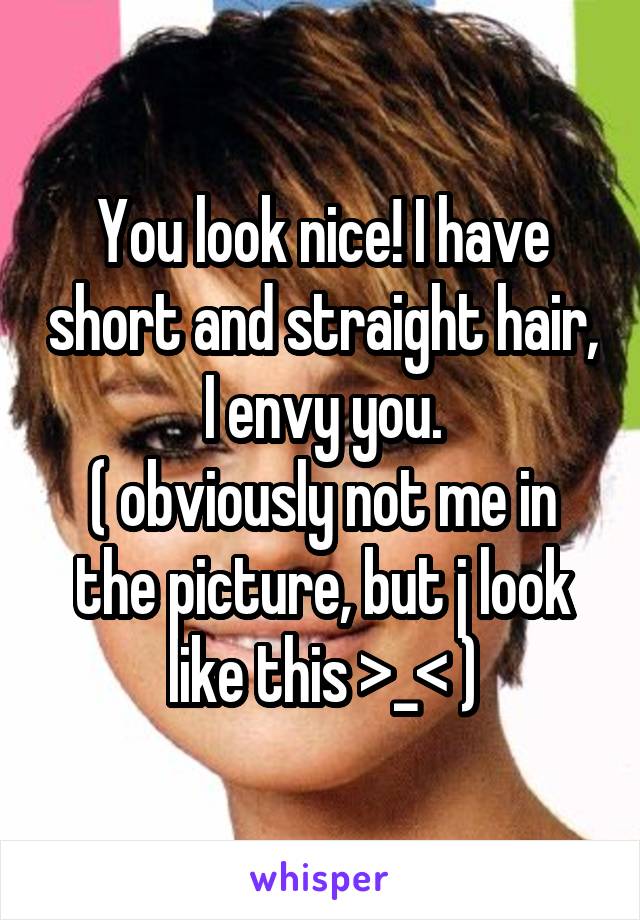 You look nice! I have short and straight hair, I envy you.
( obviously not me in the picture, but j look like this >_< )