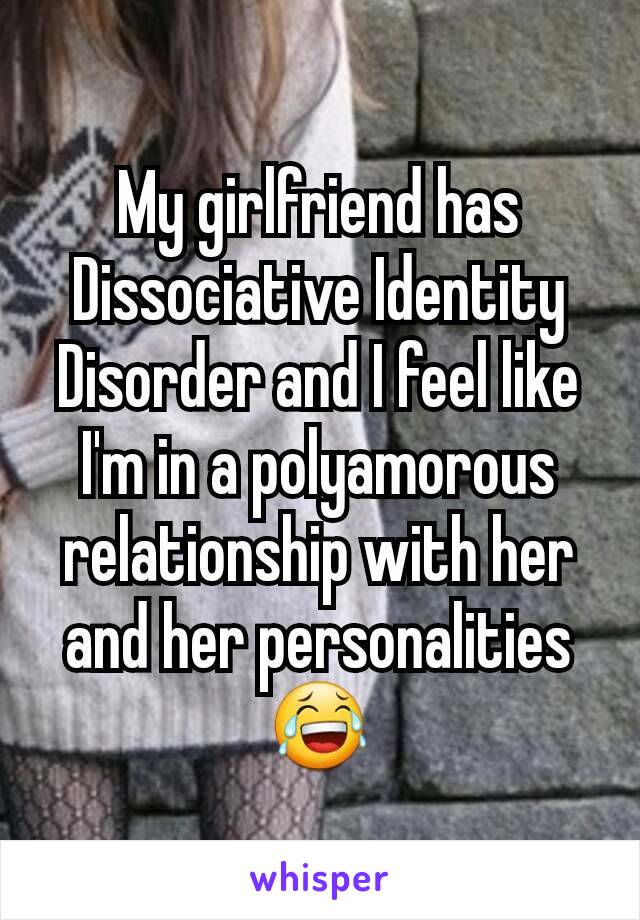 My girlfriend has Dissociative Identity Disorder and I feel like I'm in a polyamorous relationship with her and her personalities 😂