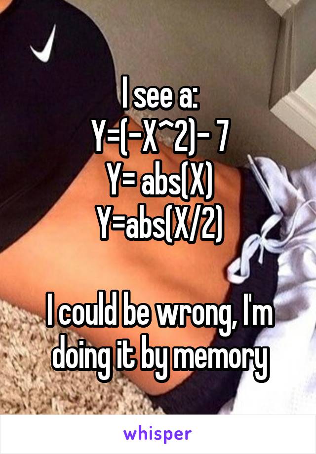 I see a:
Y=(-X^2)- 7
Y= abs(X)
Y=abs(X/2)

I could be wrong, I'm doing it by memory