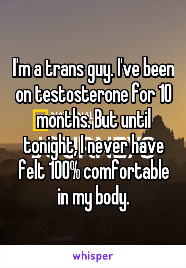 I'm a trans guy. I've been on testosterone for 10 months. But until tonight, I never have felt 100% comfortable in my body.