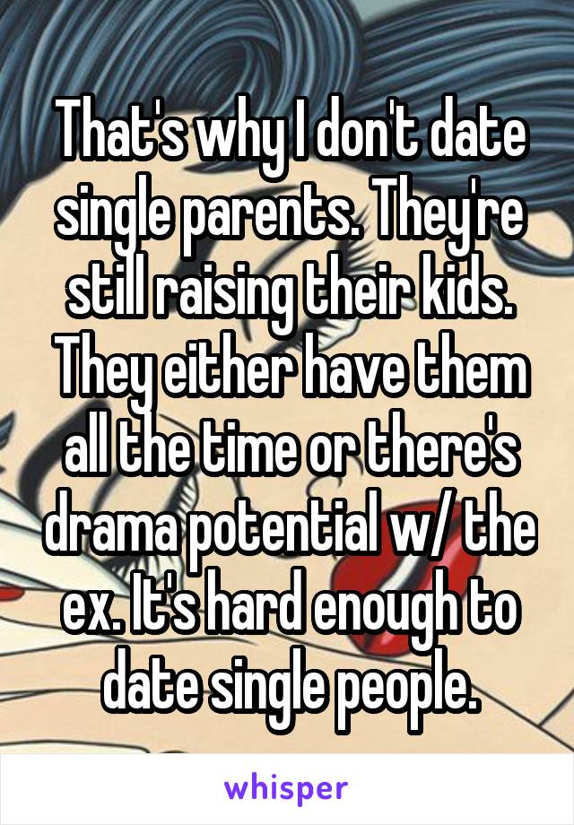 That's why I don't date single parents. They're still raising their kids. They either have them all the time or there's drama potential w/ the ex. It's hard enough to date single people.